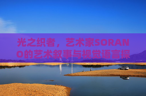 光之织者,艺术家SORANO的艺术叙事与视觉语言探索,光之织者,艺术家SORANO的艺术叙事与视觉语言探索 光之织者,艺术家SORANO的艺术叙事与视觉语言探索,光之织者,艺术家SORANO的艺术叙事与视觉语言探索