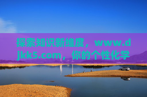 探索知识新维度,www.djkk5.com,你的个性化学习与资源汇聚地,探索知识新维度,www.djkk5.com,你的个性化学习与资源汇聚地 探索知识新维度,www.djkk5.com,你的个性化学习与资源汇聚地,探索知识新维度,www.djkk5.com,你的个性化学习与资源汇聚地