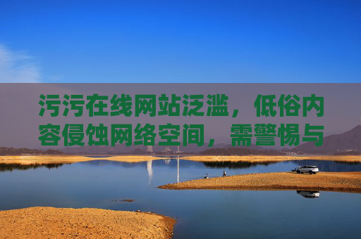 污污在线网站泛滥,低俗内容侵蚀网络空间,需警惕与治理 污污在线网站泛滥,低俗内容侵蚀网络空间,需警惕与治理