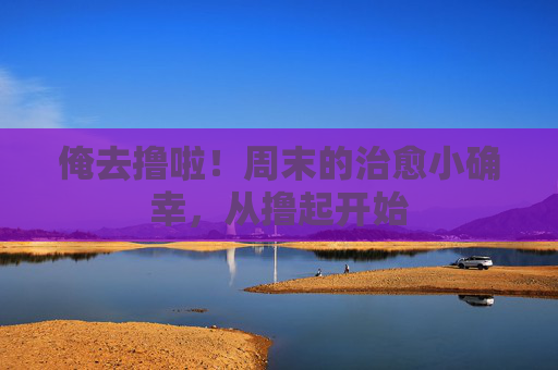 俺去撸啦!周末的治愈小确幸,从撸起开始 俺去撸啦!周末的治愈小确幸,从撸起开始