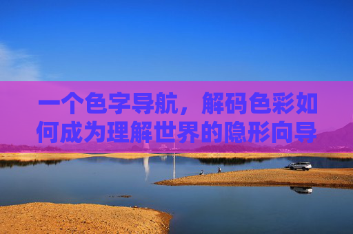 一个色字导航,解码色彩如何成为理解世界的隐形向导,色字导航,解码色彩如何成为理解世界的隐形向导 一个色字导航,解码色彩如何成为理解世界的隐形向导,色字导航,解码色彩如何成为理解世界的隐形向导
