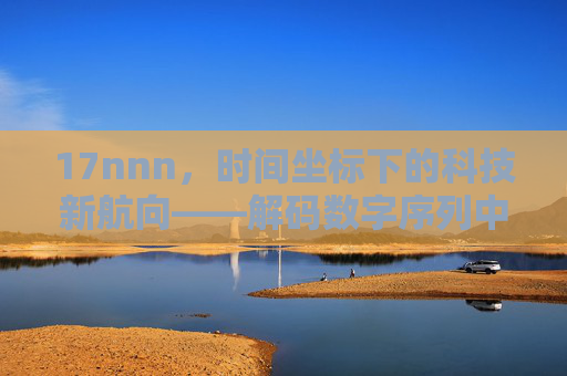17nnn,时间坐标下的科技新航向——解码数字序列中的未来图景 17nnn,时间坐标下的科技新航向——解码数字序列中的未来图景