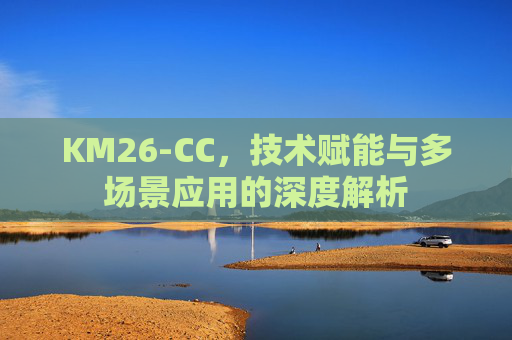 KM26-CC,技术赋能与多场景应用的深度解析 KM26-CC,技术赋能与多场景应用的深度解析