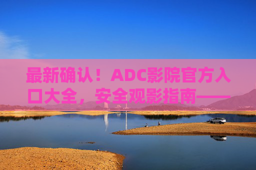 最新确认!ADC影院官方入口大全,安全观影指南——官方渠道直达,资源更新快,告别广告骚扰 最新确认!ADC影院官方入口大全,安全观影指南——官方渠道直达,资源更新快,告别广告骚扰