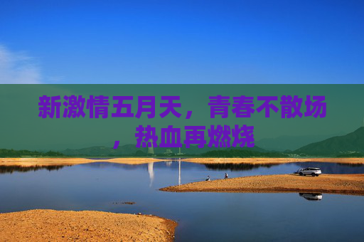 新激情五月天,青春不散场,热血再燃烧 新激情五月天,青春不散场,热血再燃烧