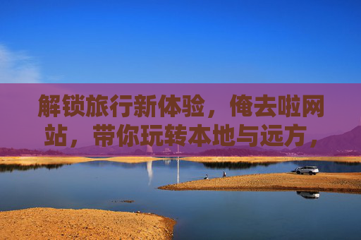 解锁旅行新体验,俺去啦网站,带你玩转本地与远方,让每一次出发都充满惊喜 解锁旅行新体验,俺去啦网站,带你玩转本地与远方,让每一次出发都充满惊喜