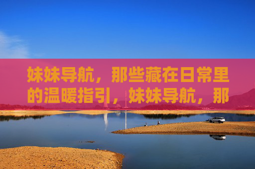 妹妹导航,那些藏在日常里的温暖指引,妹妹导航,那些藏在日常里的温暖指引 妹妹导航,那些藏在日常里的温暖指引,妹妹导航,那些藏在日常里的温暖指引