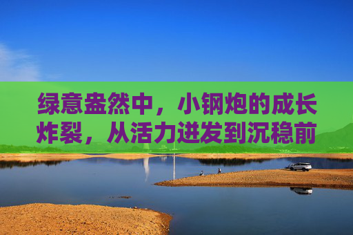 绿意盎然中,小钢炮的成长炸裂,从活力迸发到沉稳前行 绿意盎然中,小钢炮的成长炸裂,从活力迸发到沉稳前行