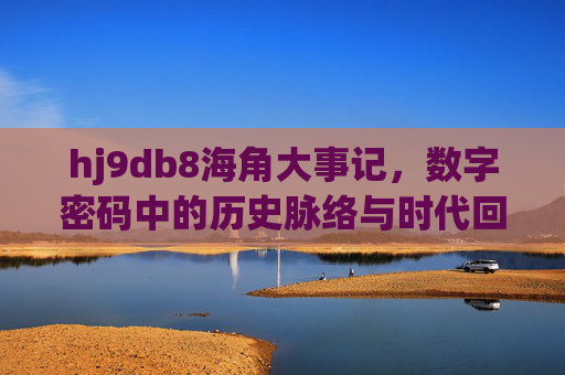 hj9db8海角大事记,数字密码中的历史脉络与时代回响,hj9db8海角大事记,数字密码中的历史脉络与时代回响 hj9db8海角大事记,数字密码中的历史脉络与时代回响,hj9db8海角大事记,数字密码中的历史脉络与时代回响