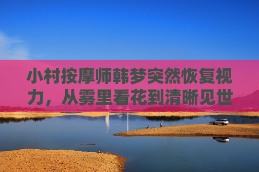 小村按摩师韩梦突然恢复视力,从雾里看花到清晰见世的意外奇迹 小村按摩师韩梦突然恢复视力,从雾里看花到清晰见世的意外奇迹