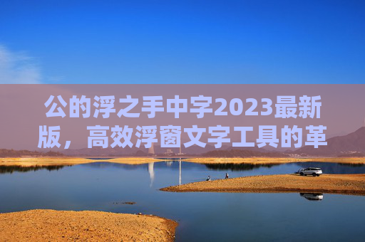 公的浮之手中字2023最新版,高效浮窗文字工具的革新与实用价值 公的浮之手中字2023最新版,高效浮窗文字工具的革新与实用价值