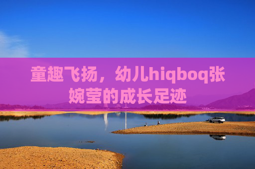 童趣飞扬,幼儿hiqboq张婉莹的成长足迹 童趣飞扬,幼儿hiqboq张婉莹的成长足迹