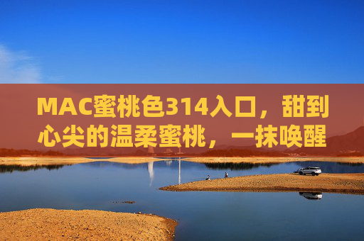 MAC蜜桃色314入口,甜到心尖的温柔蜜桃,一抹唤醒少女心 MAC蜜桃色314入口,甜到心尖的温柔蜜桃,一抹唤醒少女心