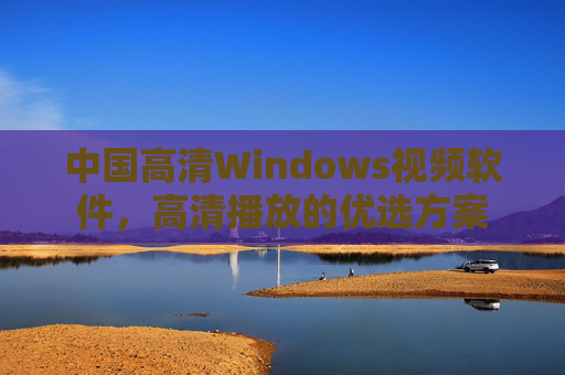 中国高清Windows视频软件,高清播放的优选方案 中国高清Windows视频软件,高清播放的优选方案