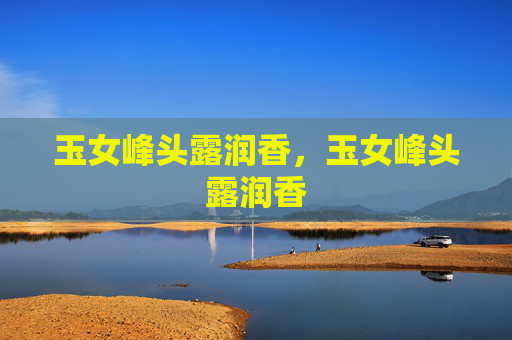 玉女峰头露润香,玉女峰头露润香 玉女峰头露润香,玉女峰头露润香