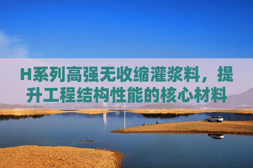 H系列高强无收缩灌浆料,提升工程结构性能的核心材料 H系列高强无收缩灌浆料,提升工程结构性能的核心材料