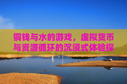 铜钱与水的游戏,虚拟货币与资源循环的沉浸式体验探索 铜钱与水的游戏,虚拟货币与资源循环的沉浸式体验探索