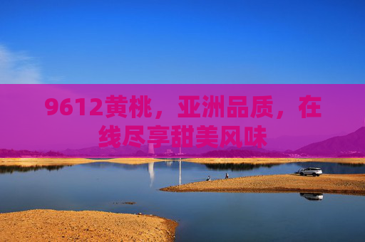 9612黄桃,亚洲品质,在线尽享甜美风味 9612黄桃,亚洲品质,在线尽享甜美风味