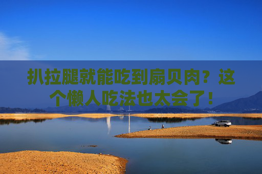 扒拉腿就能吃到扇贝肉?这个懒人吃法也太会了! 扒拉腿就能吃到扇贝肉?这个懒人吃法也太会了!