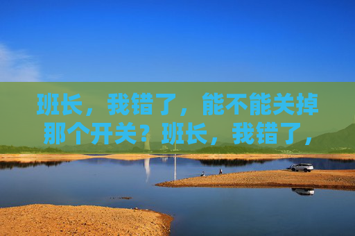 班长，我错了，能不能关掉那个开关？班长，我错了，能不能关掉那个开关？