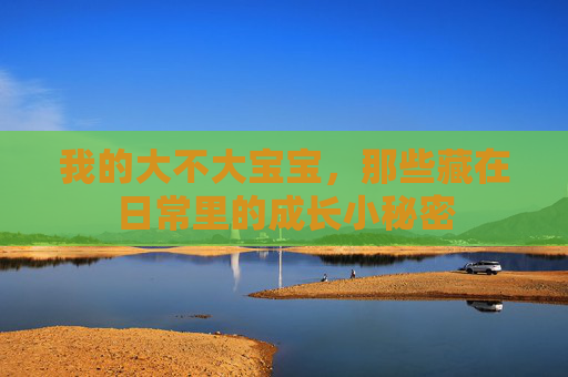 我的大不大宝宝,那些藏在日常里的成长小秘密 我的大不大宝宝,那些藏在日常里的成长小秘密
