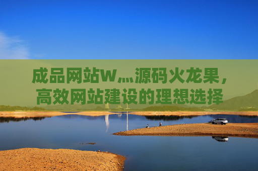 成品网站W灬源码火龙果,高效网站建设的理想选择 成品网站W灬源码火龙果,高效网站建设的理想选择