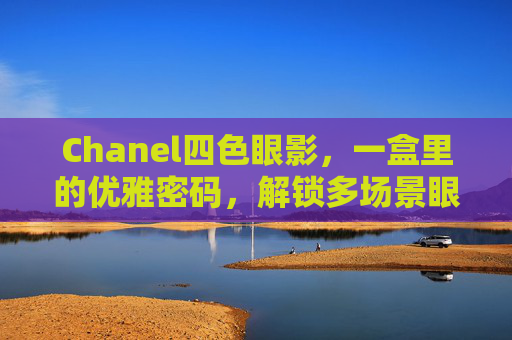 Chanel四色眼影,一盒里的优雅密码,解锁多场景眼妆魅力 Chanel四色眼影,一盒里的优雅密码,解锁多场景眼妆魅力