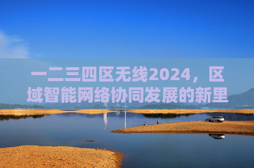 一二三四区无线2024，区域智能网络协同发展的新里程碑，一二三四区无线2024，区域智能网络协同发展的新里程碑
