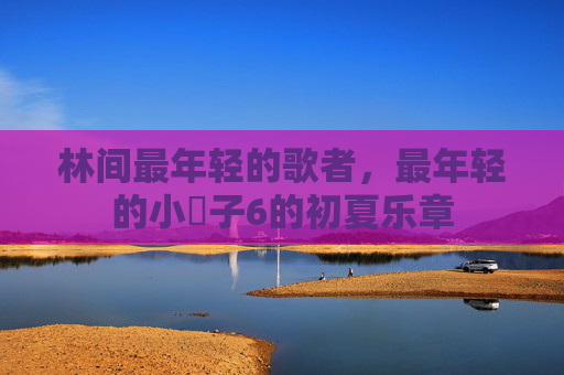 林间最年轻的歌者,最年轻的小䧅子6的初夏乐章 林间最年轻的歌者,最年轻的小䧅子6的初夏乐章