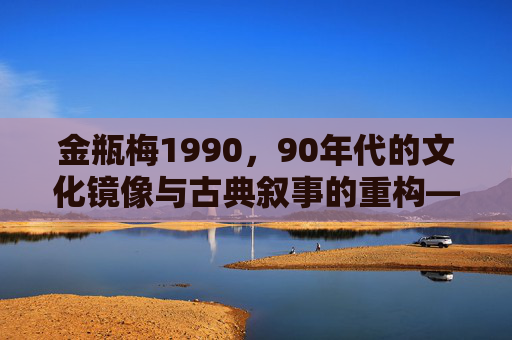 金瓶梅1990,90年代的文化镜像与古典叙事的重构——一部跨越时空的古典文本再创作,金瓶梅1990,90年代的文化镜像与古典叙事的重构——一部跨越时空的古典文本再创作 金瓶梅1990,90年代的文化镜像与古典叙事的重构——一部跨越时空的古典文本再创作,金瓶梅1990,90年代的文化镜像与古典叙事的重构——一部跨越时空的古典文本再创作