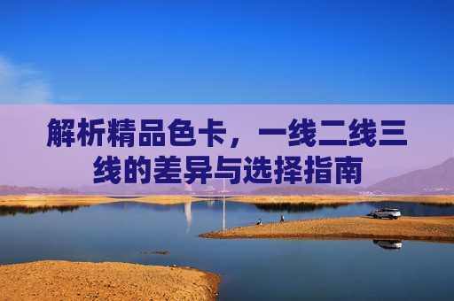 解析精品色卡，一线二线三线的差异与选择指南