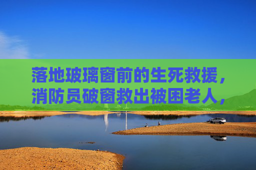 落地玻璃窗前的生死救援,消防员破窗救出被困老人,落地玻璃窗前的生死救援,消防员破窗救出被困老人 落地玻璃窗前的生死救援,消防员破窗救出被困老人,落地玻璃窗前的生死救援,消防员破窗救出被困老人