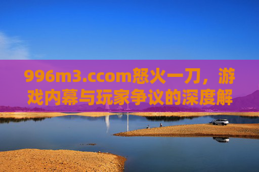 996m3.ccom怒火一刀,游戏内幕与玩家争议的深度解析,996m3.ccom怒火一刀,游戏内幕与玩家争议的深度解析 996m3.ccom怒火一刀,游戏内幕与玩家争议的深度解析,996m3.ccom怒火一刀,游戏内幕与玩家争议的深度解析