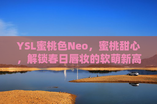 YSL蜜桃色Neo,蜜桃甜心,解锁春日唇妆的软萌新高度,YSL蜜桃色Neo,蜜桃甜心,解锁春日唇妆的软萌新高度 YSL蜜桃色Neo,蜜桃甜心,解锁春日唇妆的软萌新高度,YSL蜜桃色Neo,蜜桃甜心,解锁春日唇妆的软萌新高度