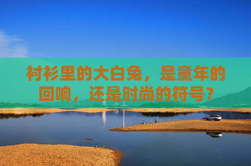 衬衫里的大白兔,是童年的回响,还是时尚的符号? 衬衫里的大白兔,是童年的回响,还是时尚的符号?