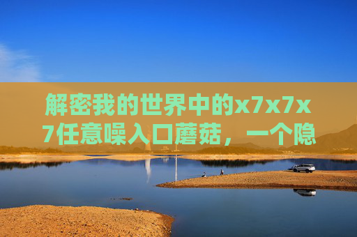 解密我的世界中的x7x7x7任意噪入口蘑菇,一个隐藏的生态奇观 解密我的世界中的x7x7x7任意噪入口蘑菇,一个隐藏的生态奇观