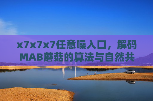 x7x7x7任意噪入口,解码MAB蘑菇的算法与自然共生密码,x7x7x7任意噪入口,解码MAB蘑菇的算法与自然共生密码 x7x7x7任意噪入口,解码MAB蘑菇的算法与自然共生密码,x7x7x7任意噪入口,解码MAB蘑菇的算法与自然共生密码