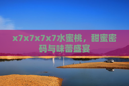 x7x7x7x7水蜜桃,甜蜜密码与味蕾盛宴 x7x7x7x7水蜜桃,甜蜜密码与味蕾盛宴