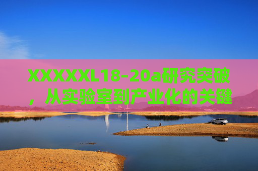 XXXXXL18–20a研究突破,从实验室到产业化的关键进展与挑战 XXXXXL18–20a研究突破,从实验室到产业化的关键进展与挑战