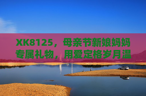 XK8125,母亲节新娘妈妈专属礼物,用爱定格岁月温情,XK8125,母亲节新娘妈妈专属礼物,用爱定格岁月温情 XK8125,母亲节新娘妈妈专属礼物,用爱定格岁月温情,XK8125,母亲节新娘妈妈专属礼物,用爱定格岁月温情