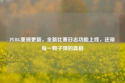 PUBG重磅更新，全新比赛日志功能上线，还原每一颗子弹的真相