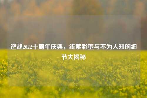 逆战2022十周年庆典，线索彩蛋与不为人知的细节大揭秘