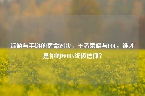 端游与手游的宿命对决，王者荣耀与LOL，谁才是你的MOBA终极信仰？