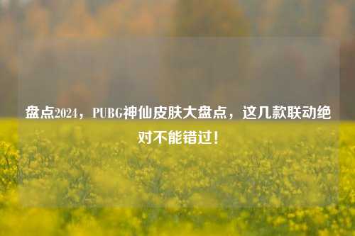 盘点2024，PUBG神仙皮肤大盘点，这几款联动绝对不能错过！