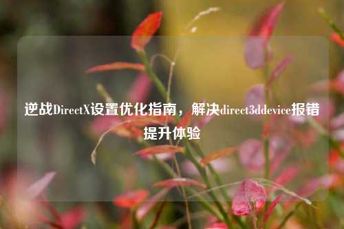 逆战DirectX设置优化指南，解决direct3ddevice报错提升体验