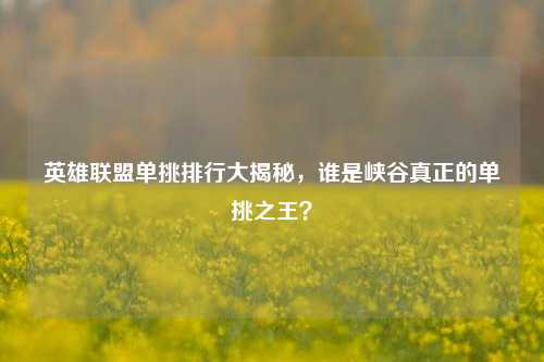 英雄联盟单挑排行大揭秘，谁是峡谷真正的单挑之王？