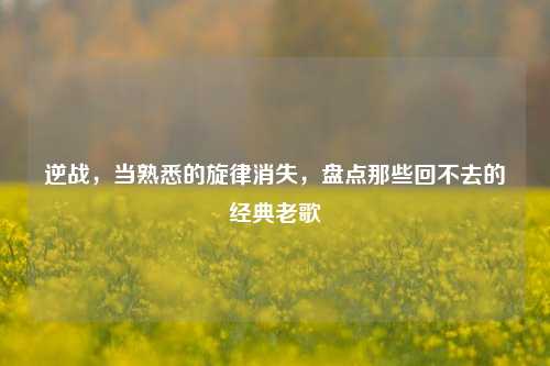 逆战，当熟悉的旋律消失，盘点那些回不去的经典老歌