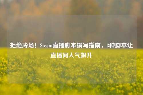 拒绝冷场!Steam直播脚本撰写指南,3种脚本让直播间人气飙升