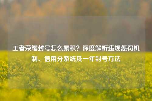 王者荣耀封号怎么累积？深度解析违规惩罚机制、信用分系统及一年封号方法