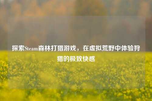 探索Steam森林打猎游戏，在虚拟荒野中体验狩猎的极致快感